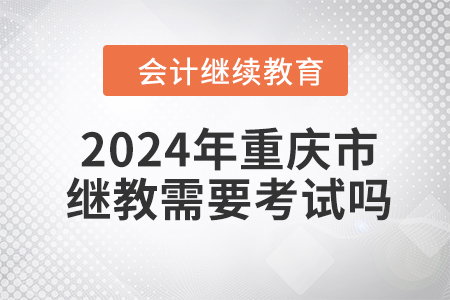 2024年重庆市继续教育需要考试吗？