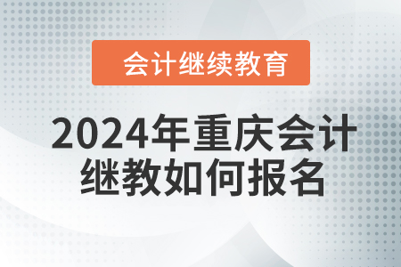 2024年重庆会计继续教育如何报名？